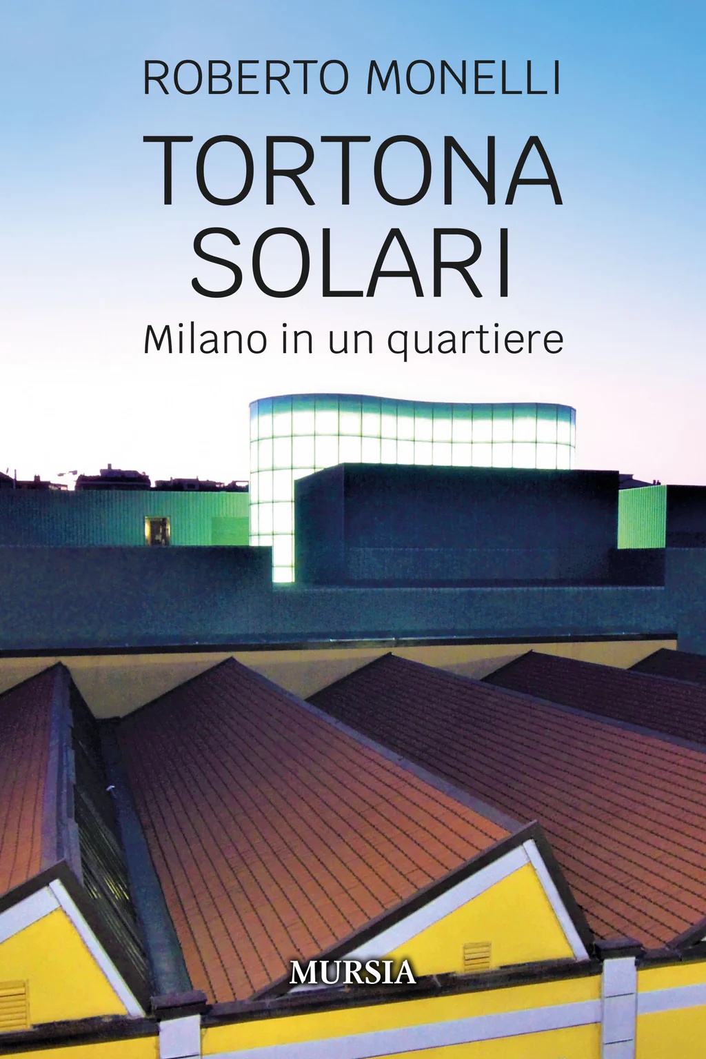 La copertina del libro Tortona Solari. Milano in un Quartiere di Roberto Monelli (Mursia editore)